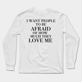 I want people to be afraid of how much they love me Long Sleeve T-Shirt